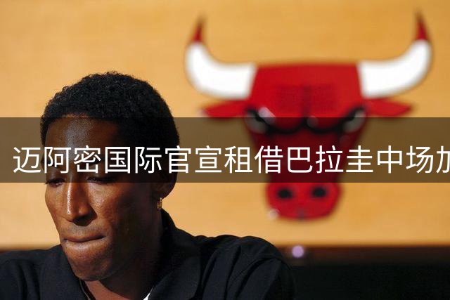 迈阿密国际官宣租借巴拉圭中场加拉尔萨